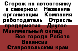 Сторож на автостоянку в северном › Название организации ­ Компания-работодатель › Отрасль предприятия ­ Другое › Минимальный оклад ­ 10 500 - Все города Работа » Вакансии   . Ставропольский край,Ставрополь г.